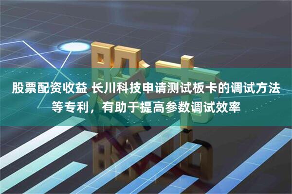股票配资收益 长川科技申请测试板卡的调试方法等专利，有助于提高参数调试效率