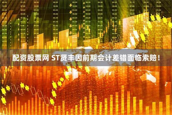 配资股票网 ST贤丰因前期会计差错面临索赔！
