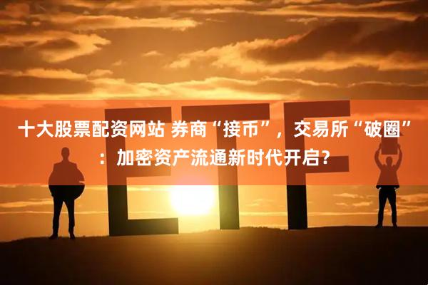十大股票配资网站 券商“接币”，交易所“破圈”：加密资产流通新时代开启？