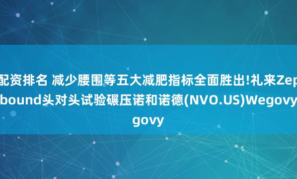 配资排名 减少腰围等五大减肥指标全面胜出!礼来Zepbound头对头试验碾压诺和诺德(NVO.US)Wegovy