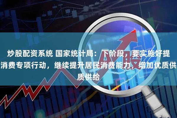 炒股配资系统 国家统计局：下阶段，要实施好提振消费专项行动，继续提升居民消费能力，增加优质供给