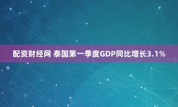 配资财经网 泰国第一季度GDP同比增长3.1%