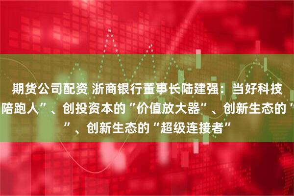 期货公司配资 浙商银行董事长陆建强：当好科技企业的“长期陪跑人”、创投资本的“价值放大器”、创新生态的“超级连接者”