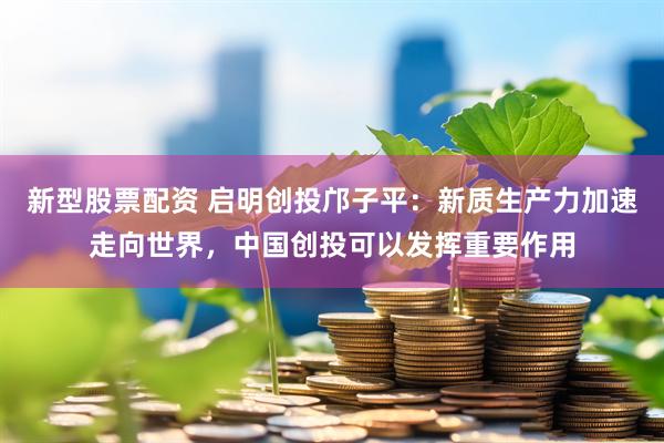 新型股票配资 启明创投邝子平：新质生产力加速走向世界，中国创投可以发挥重要作用