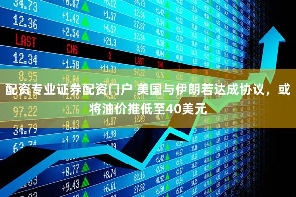 配资专业证券配资门户 美国与伊朗若达成协议，或将油价推低至40美元
