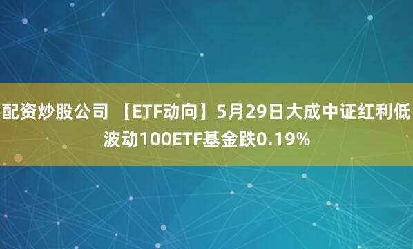 配资炒股公司 【ETF动向】5月29日大成中证红利低波动100ETF基金跌0.19%