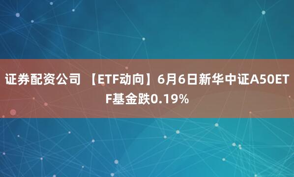 证券配资公司 【ETF动向】6月6日新华中证A50ETF基金跌0.19%