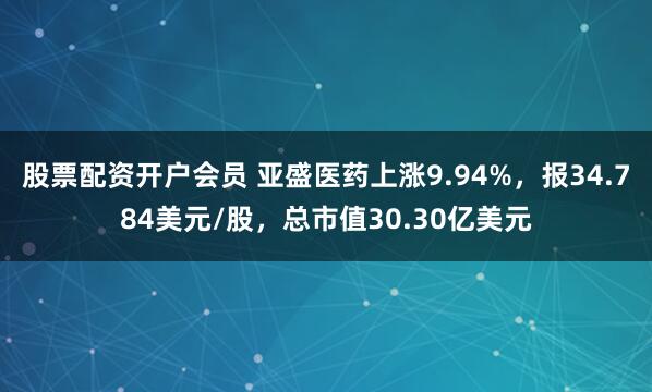股票配资开户会员 亚盛医药上涨9.94%，报34.784美元/股，总市值30.30亿美元