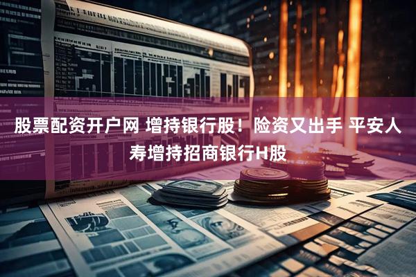 股票配资开户网 增持银行股！险资又出手 平安人寿增持招商银行H股