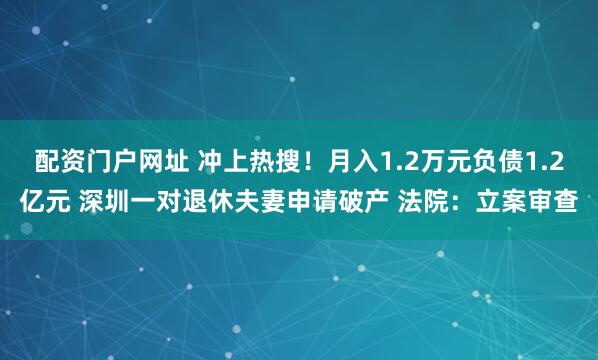 配资门户网址 冲上热搜！月入1.2万元负债1.2亿元 深圳一对退休夫妻申请破产 法院：立案审查