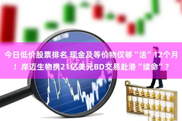 今日低价股票排名 现金及等价物仅够“活”12个月！岸迈生物携21亿美元BD交易赴港“续命”？