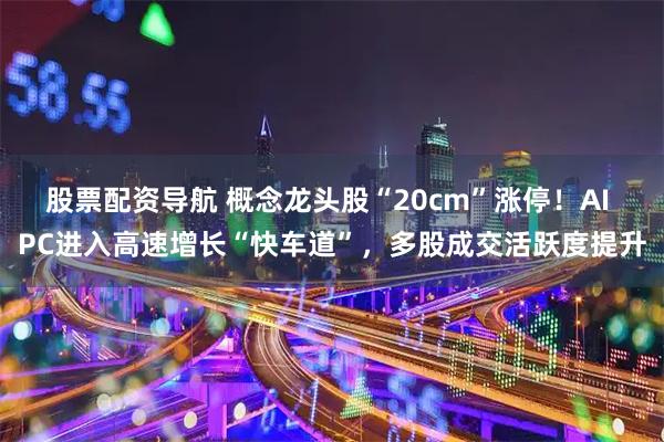 股票配资导航 概念龙头股“20cm”涨停！AI PC进入高速增长“快车道”，多股成交活跃度提升