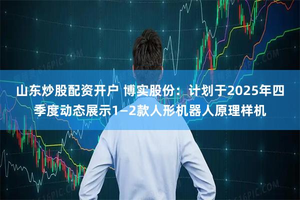 山东炒股配资开户 博实股份：计划于2025年四季度动态展示1—2款人形机器人原理样机